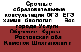 Срочные образовательные консультации ОГЭ, ЕГЭ химия, биология!!! - Все города Услуги » Обучение. Курсы   . Ростовская обл.,Каменск-Шахтинский г.